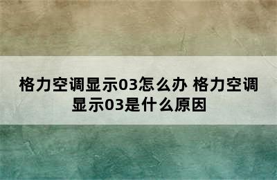 格力空调显示03怎么办 格力空调显示03是什么原因